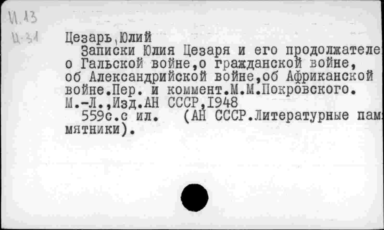 ﻿Цезарь,Юлий
Записки Юлия Цезаря и его продолжателе о Гальской войне,о гражданской войне, об Александрийской войне,об Африканской войне.Пер. и коммент.М.М.Покровского. М.-Л.,Изд.АН СССР,1948
559с.с ил. (АН СССР.Литературные пам мятники).